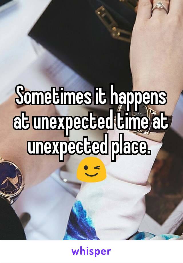 Sometimes it happens at unexpected time at unexpected place. 
😉