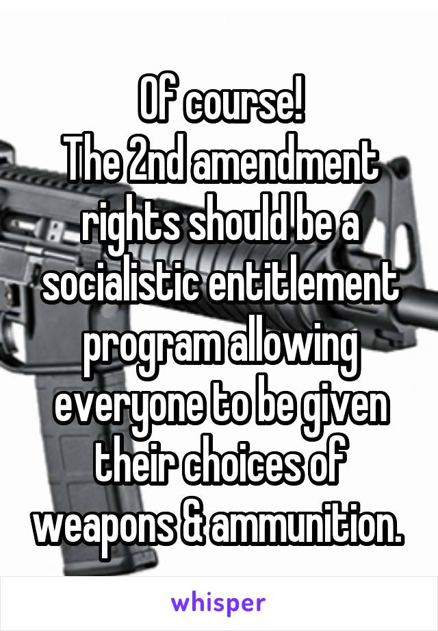 Of course!
The 2nd amendment rights should be a socialistic entitlement program allowing everyone to be given their choices of weapons & ammunition. 
