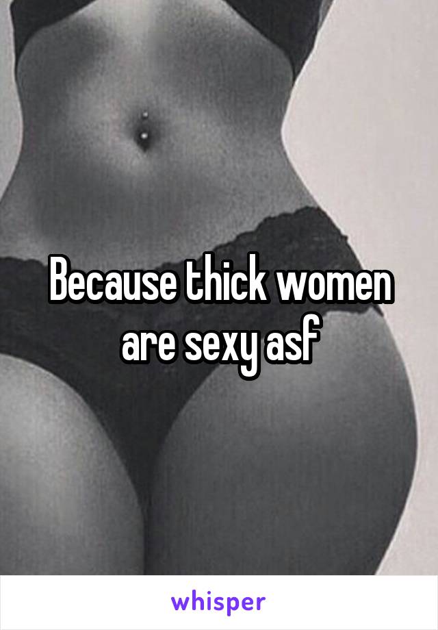 Because thick women are sexy asf