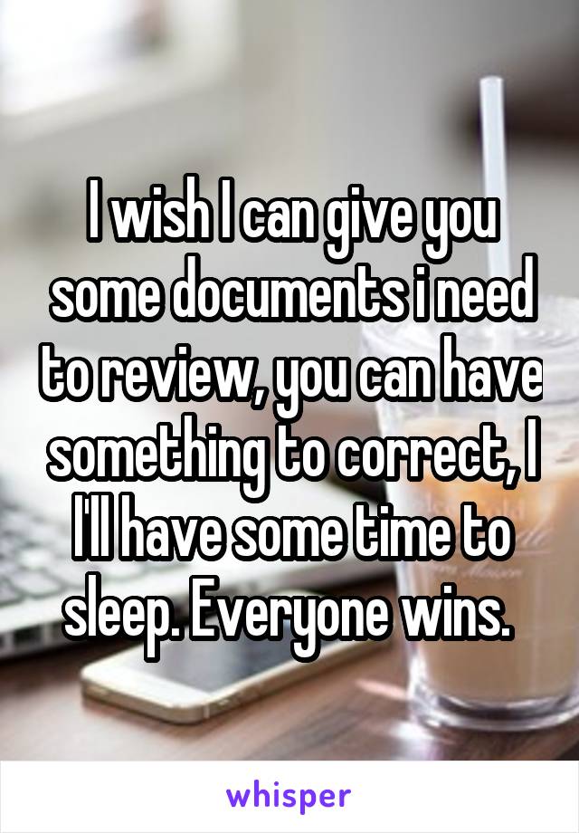I wish I can give you some documents i need to review, you can have something to correct, I l'll have some time to sleep. Everyone wins. 
