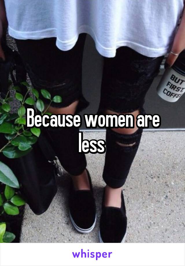 Because women are less 