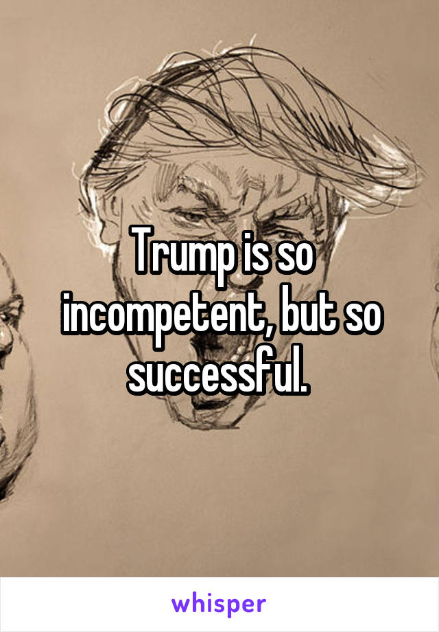 Trump is so incompetent, but so successful. 