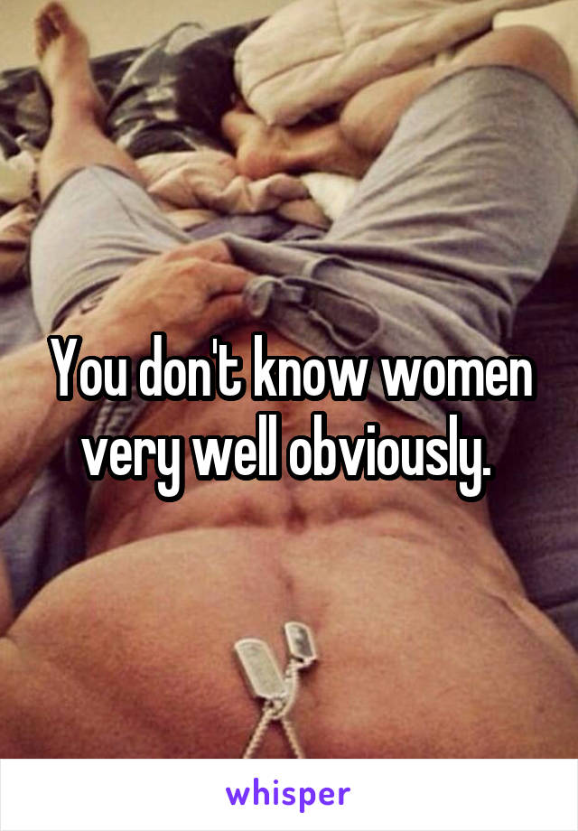 You don't know women very well obviously. 