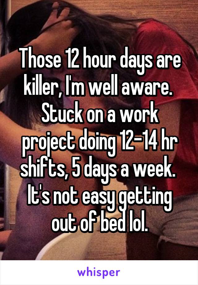Those 12 hour days are killer, I'm well aware.  Stuck on a work project doing 12-14 hr shifts, 5 days a week.  It's not easy getting out of bed lol.