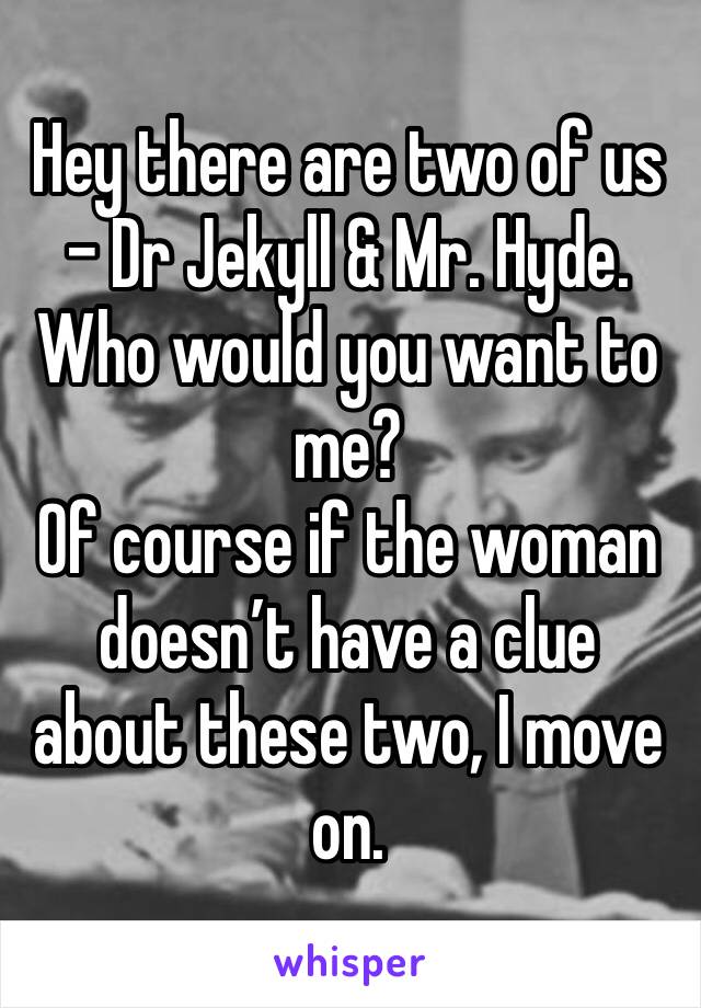 Hey there are two of us - Dr Jekyll & Mr. Hyde. Who would you want to me?
Of course if the woman doesn’t have a clue about these two, I move on. 