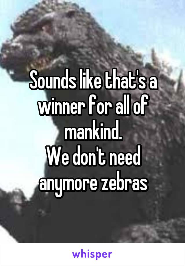 Sounds like that's a winner for all of mankind.
We don't need anymore zebras