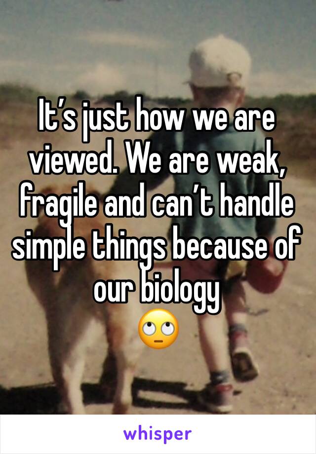It’s just how we are viewed. We are weak, fragile and can’t handle simple things because of our biology 
🙄