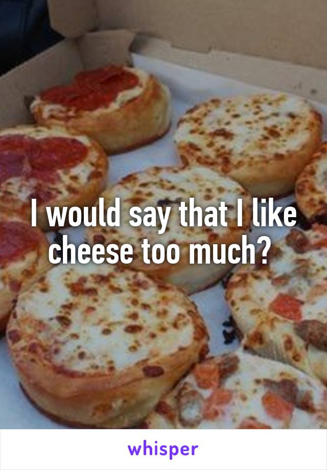 I would say that I like cheese too much? 