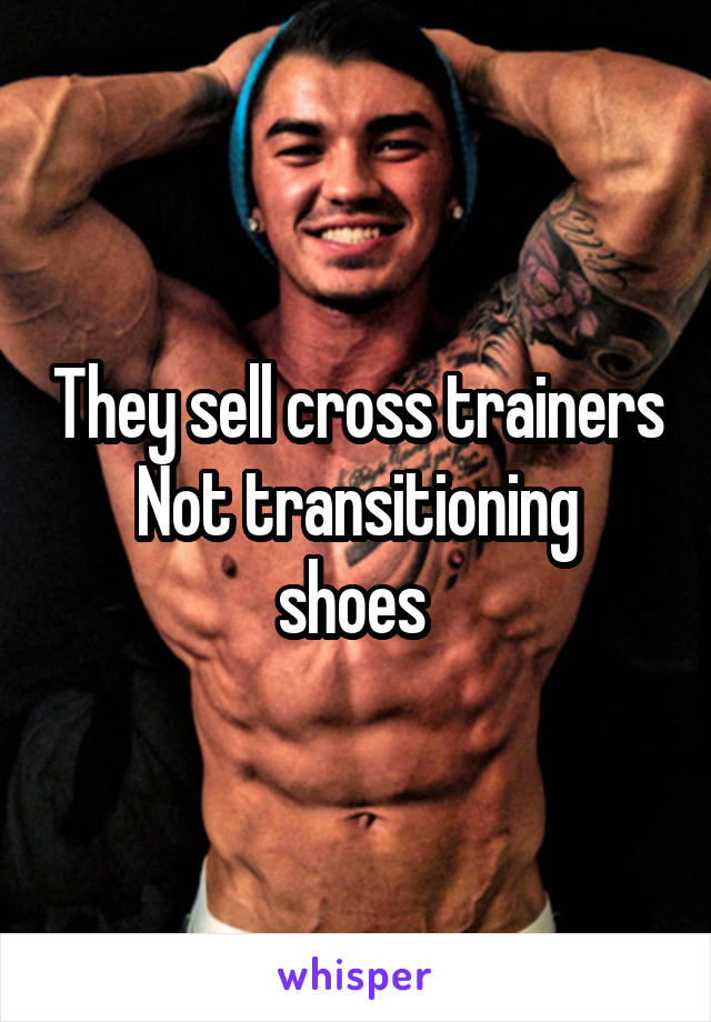 They sell cross trainers
Not transitioning shoes 