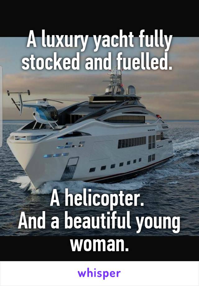 A luxury yacht fully stocked and fuelled. 





A helicopter. 
And a beautiful young woman.