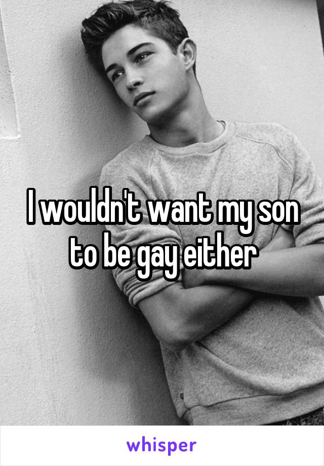 I wouldn't want my son to be gay either