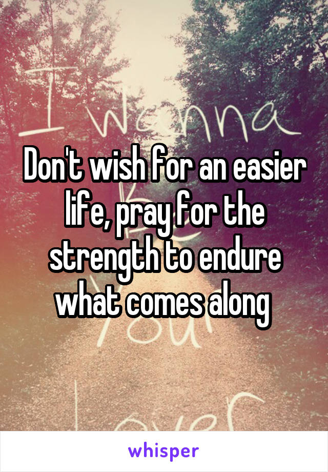 Don't wish for an easier life, pray for the strength to endure what comes along 