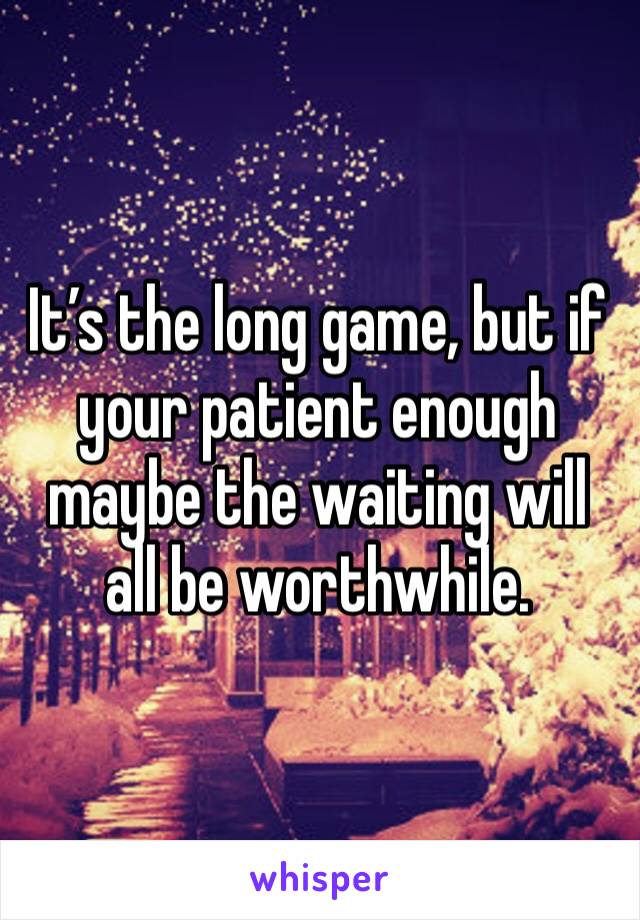 It’s the long game, but if your patient enough maybe the waiting will all be worthwhile. 
