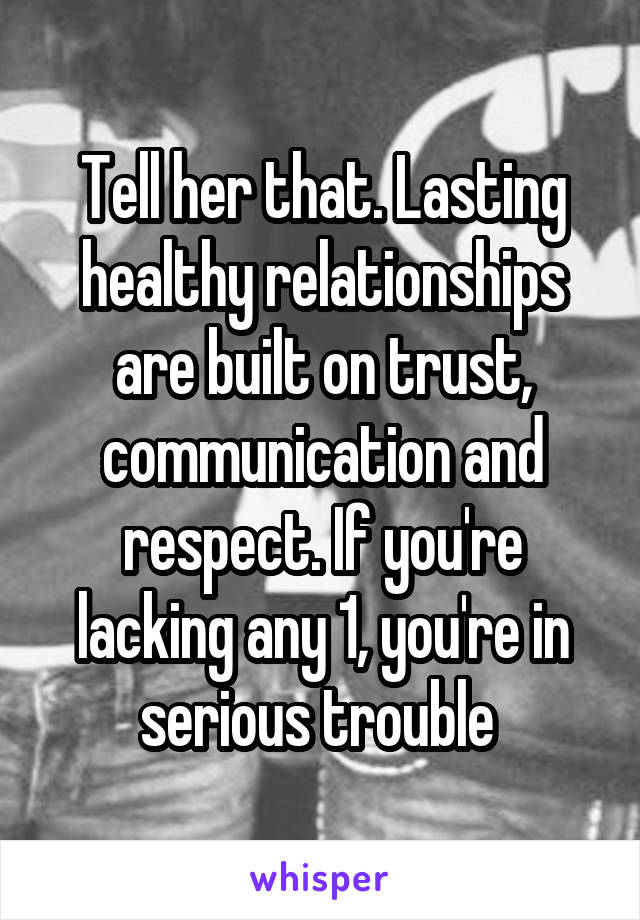 Tell her that. Lasting healthy relationships are built on trust, communication and respect. If you're lacking any 1, you're in serious trouble 