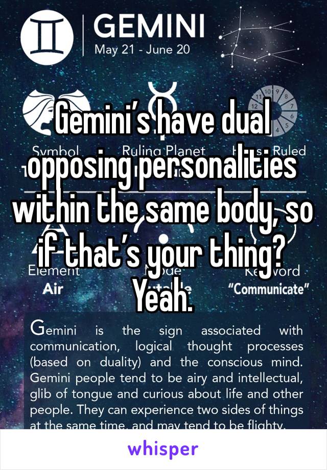 Gemini’s have dual opposing personalities within the same body, so if that’s your thing?
Yeah.