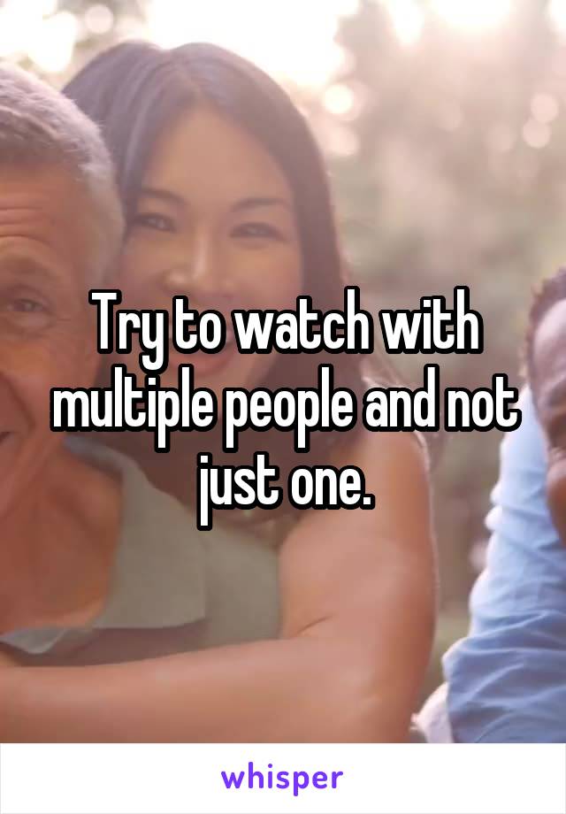Try to watch with multiple people and not just one.