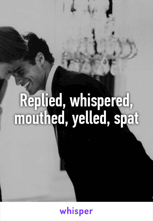 Replied, whispered, mouthed, yelled, spat