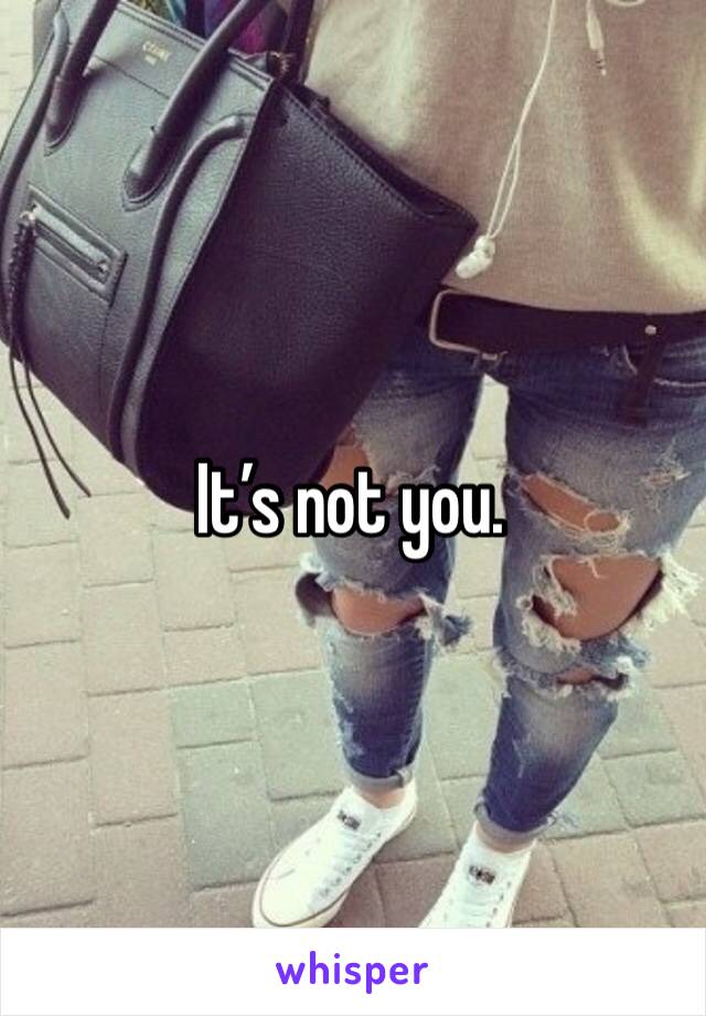 It’s not you. 
