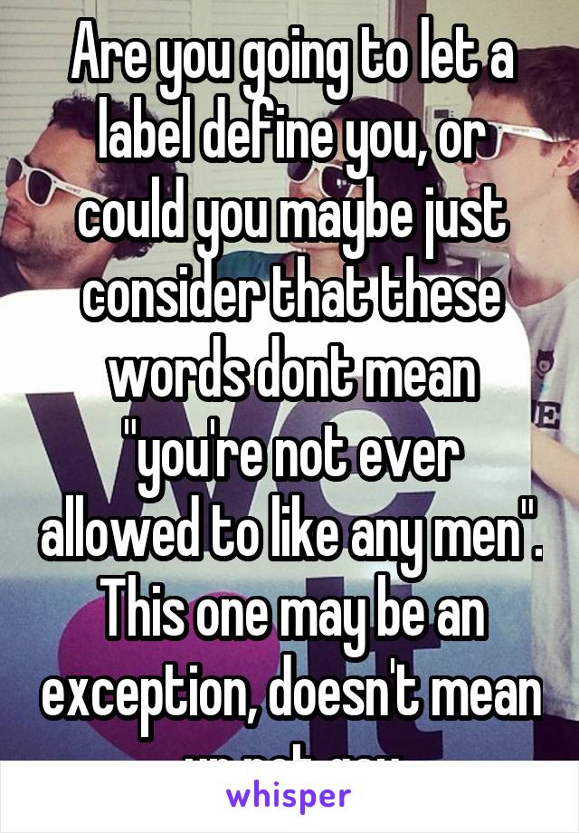 Are you going to let a label define you, or could you maybe just consider that these words dont mean "you're not ever allowed to like any men". This one may be an exception, doesn't mean ur not gay