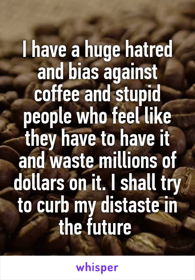 I have a huge hatred and bias against coffee and stupid people who feel like they have to have it and waste millions of dollars on it. I shall try to curb my distaste in the future 