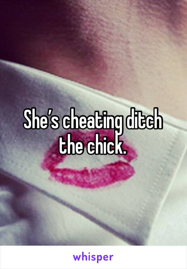 She’s cheating ditch the chick. 