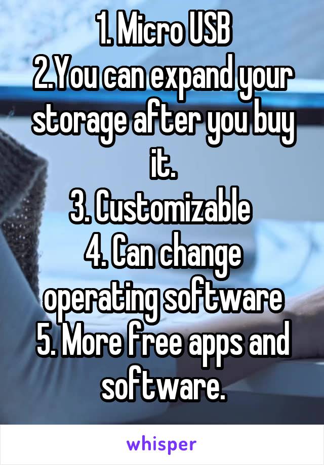 1. Micro USB
2.You can expand your storage after you buy it.
3. Customizable 
4. Can change operating software
5. More free apps and software.
