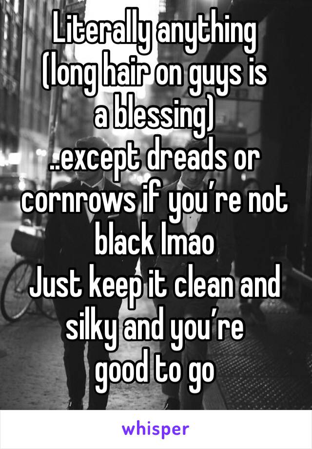 Literally anything 
(long hair on guys is a blessing)
..except dreads or cornrows if you’re not black lmao
Just keep it clean and silky and you’re 
good to go
