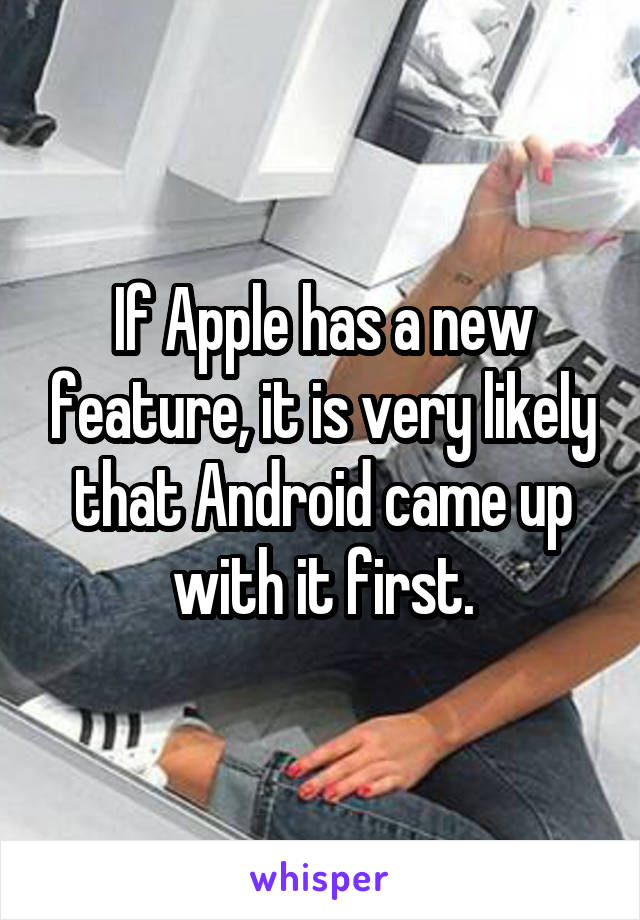 If Apple has a new feature, it is very likely that Android came up with it first.