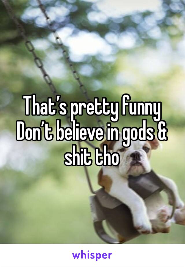 That’s pretty funny
Don’t believe in gods & shit tho