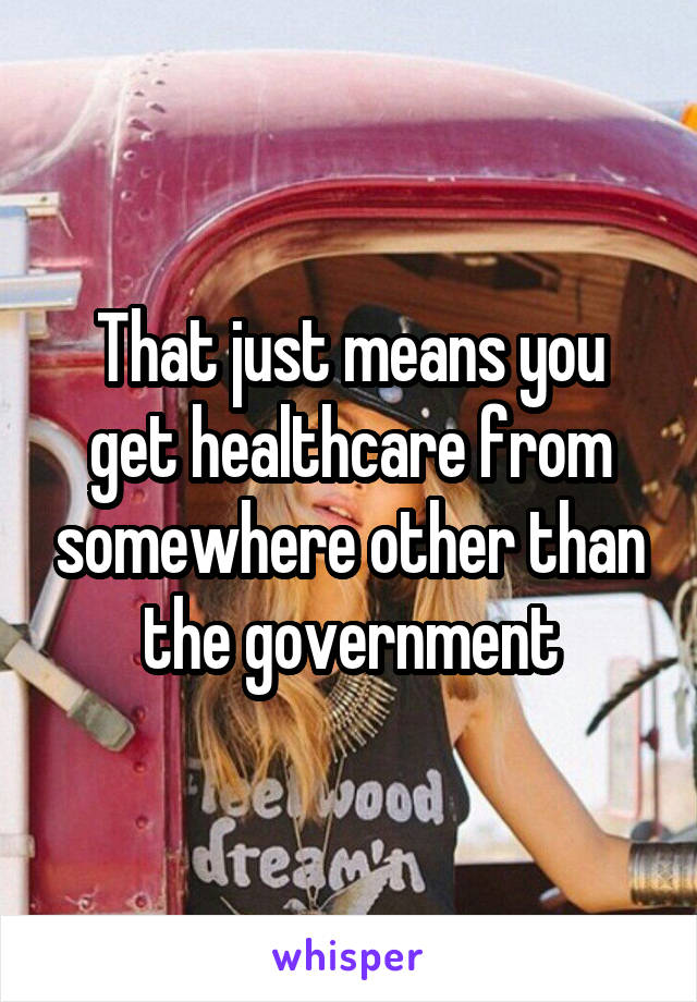 That just means you get healthcare from somewhere other than the government