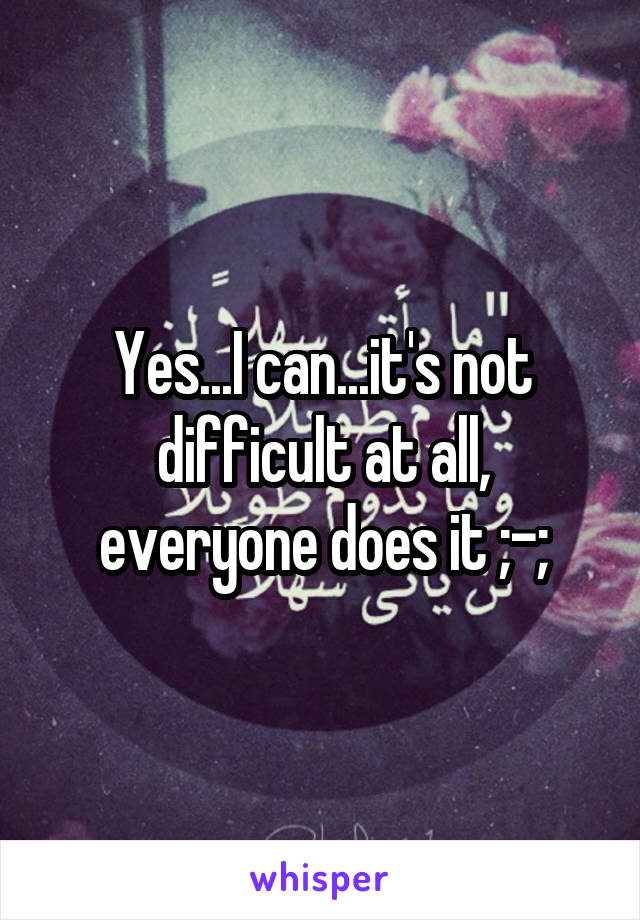 Yes...I can...it's not difficult at all, everyone does it ;-;