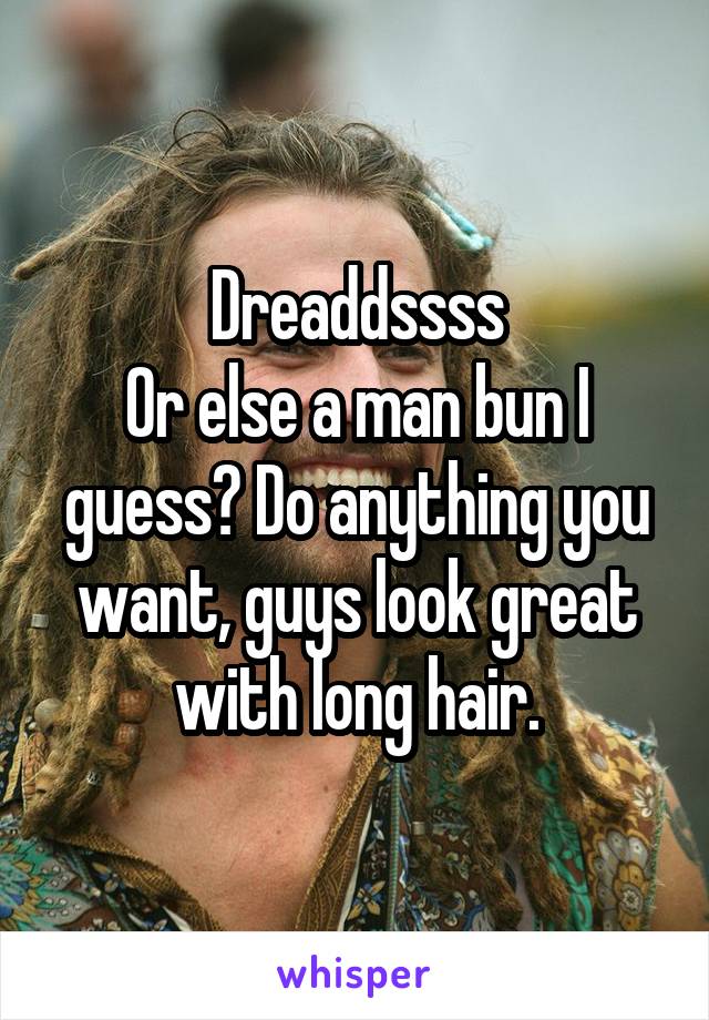 Dreaddssss
Or else a man bun I guess? Do anything you want, guys look great with long hair.