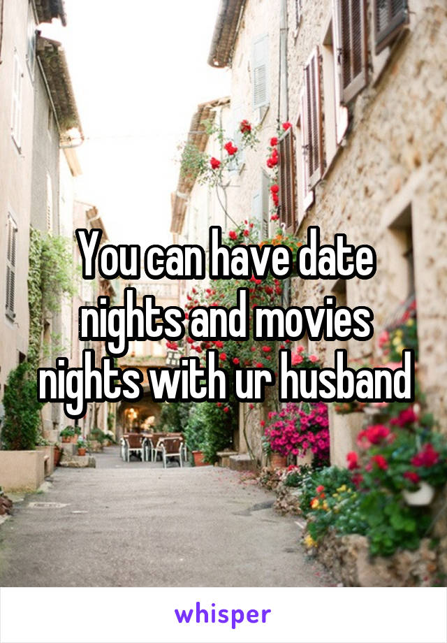 You can have date nights and movies nights with ur husband
