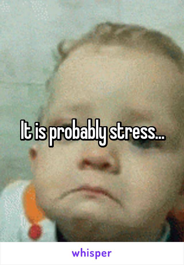 It is probably stress...