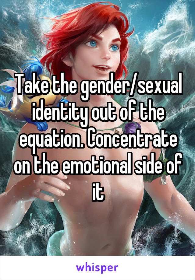 Take the gender/sexual identity out of the equation. Concentrate on the emotional side of it