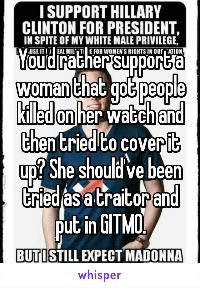 You'd rather support a woman that got people killed on her watch and then tried to cover it up? She should've been tried as a traitor and put in GITMO.