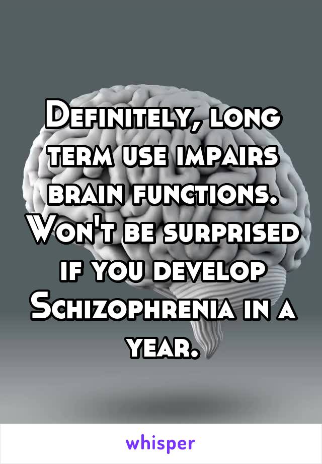 Definitely, long term use impairs brain functions. Won't be surprised if you develop Schizophrenia in a year.