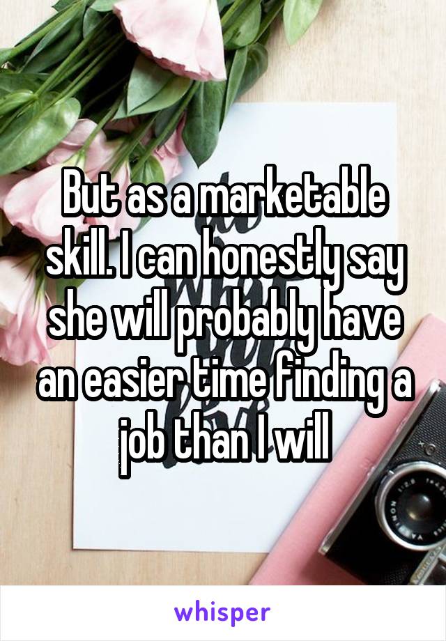 But as a marketable skill. I can honestly say she will probably have an easier time finding a job than I will