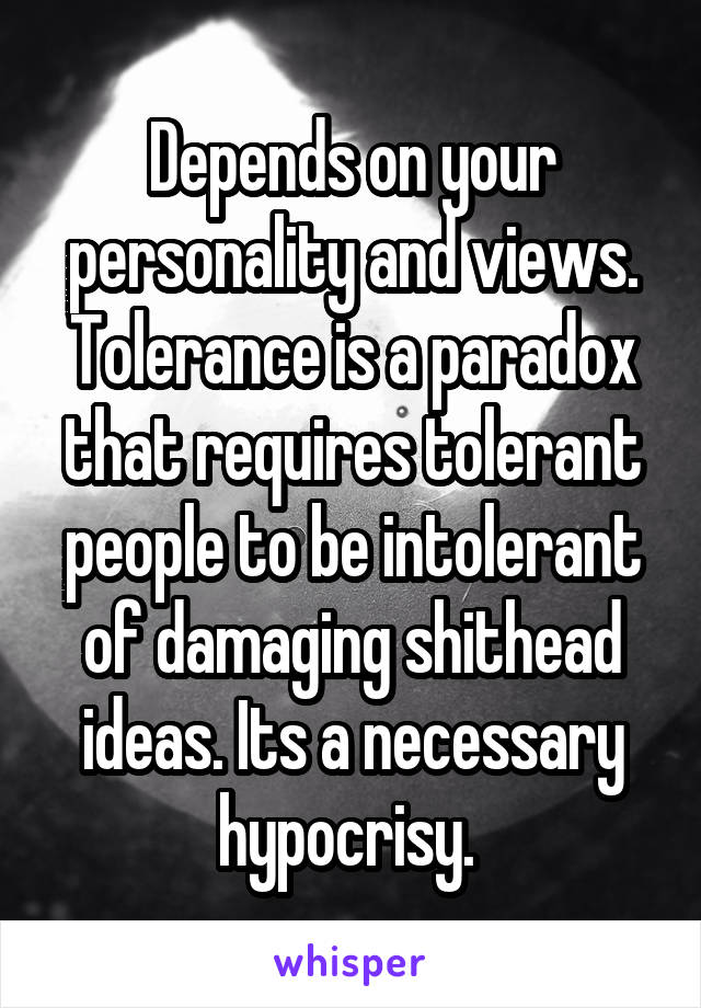 Depends on your personality and views. Tolerance is a paradox that requires tolerant people to be intolerant of damaging shithead ideas. Its a necessary hypocrisy. 