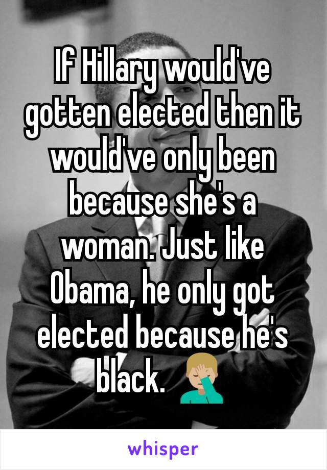If Hillary would've gotten elected then it would've only been because she's a woman. Just like Obama, he only got elected because he's black. 🤦🏼‍♂️