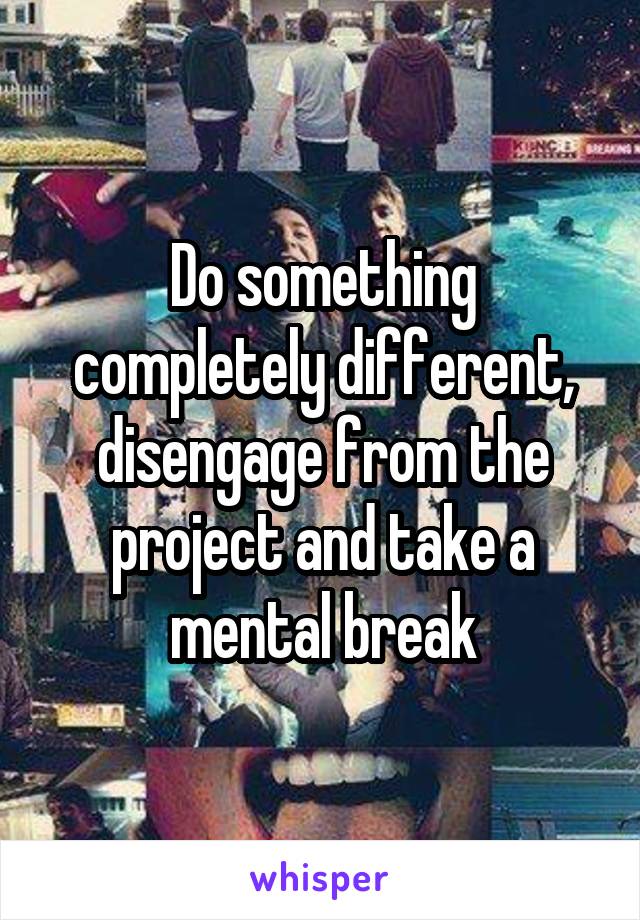 Do something completely different, disengage from the project and take a mental break