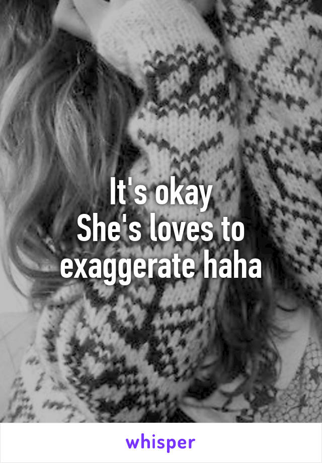It's okay
She's loves to exaggerate haha