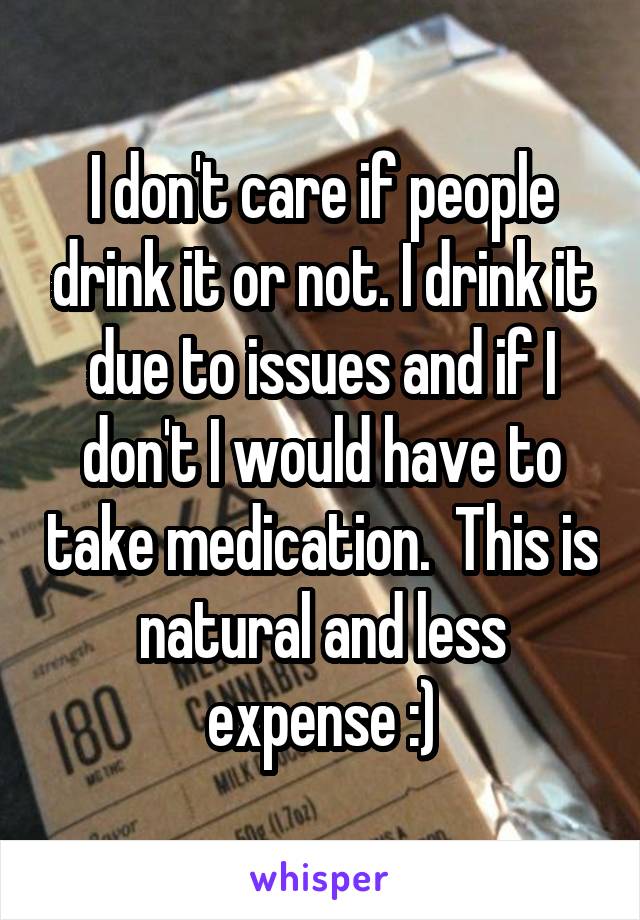 I don't care if people drink it or not. I drink it due to issues and if I don't I would have to take medication.  This is natural and less expense :)