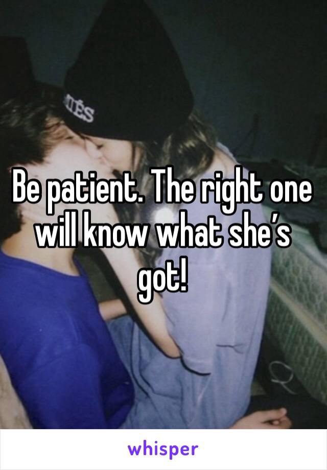 Be patient. The right one will know what she’s got!