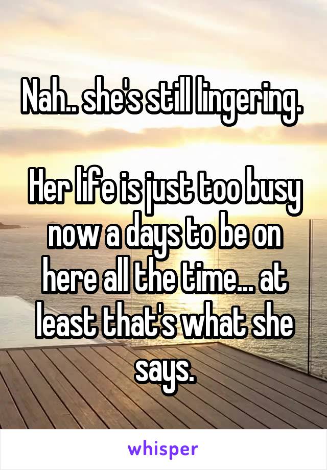 Nah.. she's still lingering. 

Her life is just too busy now a days to be on here all the time... at least that's what she says.