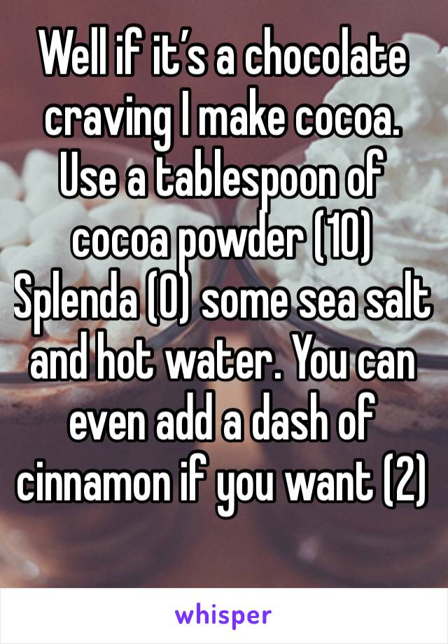 Well if it’s a chocolate craving I make cocoa. Use a tablespoon of cocoa powder (10) Splenda (0) some sea salt and hot water. You can even add a dash of cinnamon if you want (2)