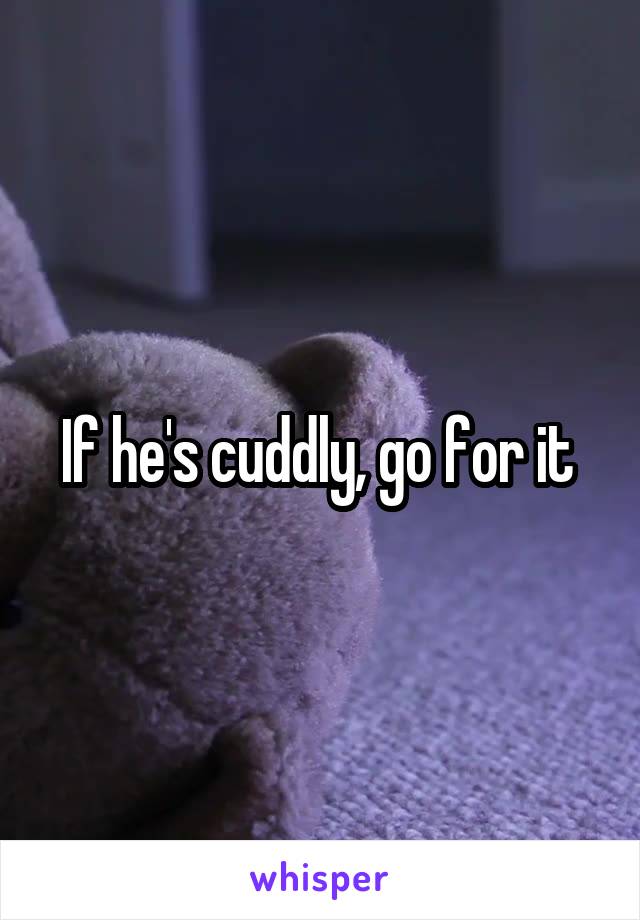 If he's cuddly, go for it 