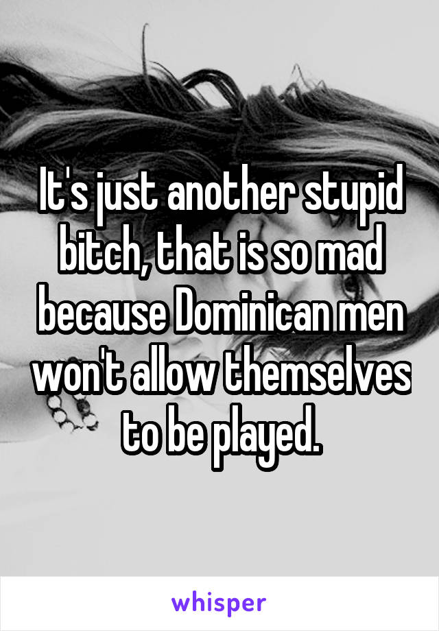 It's just another stupid bitch, that is so mad because Dominican men won't allow themselves to be played.
