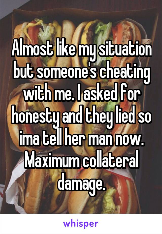 Almost like my situation but someone's cheating with me. I asked for honesty and they lied so ima tell her man now. Maximum collateral damage.
