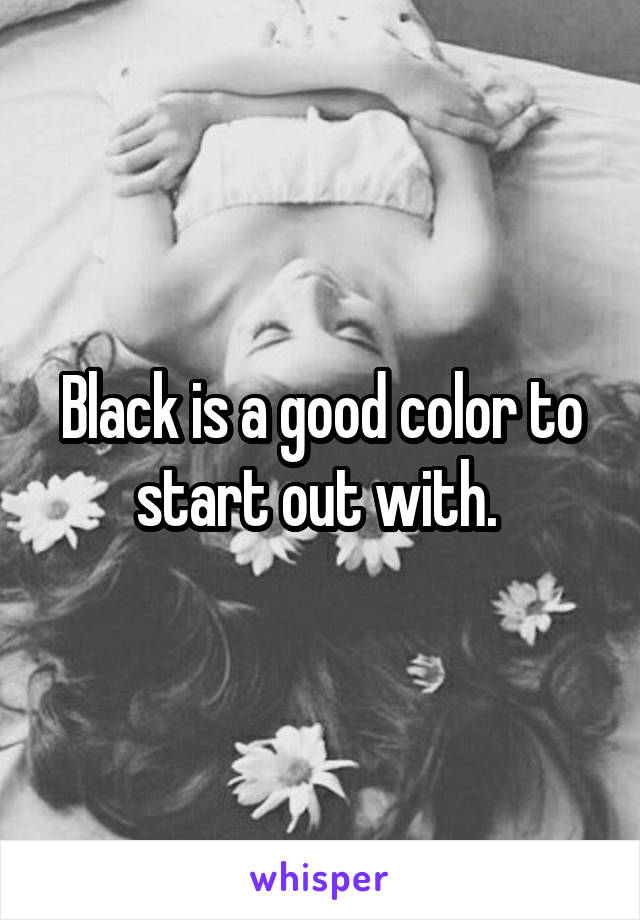 Black is a good color to start out with. 